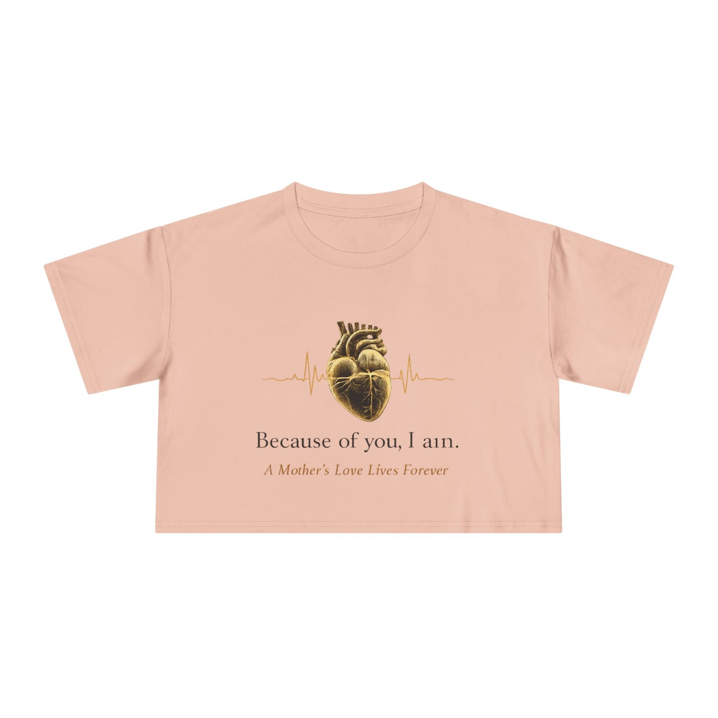 Because of You I Am Crop Tee — Mother's Love Heartbeat Tribute